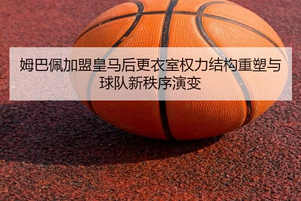 姆巴佩加盟皇马后更衣室权力结构重塑与球队新秩序演变