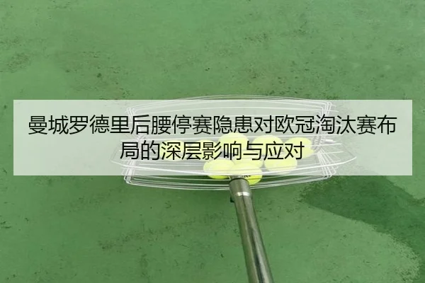 曼城罗德里后腰停赛隐患对欧冠淘汰赛布局的深层影响与应对