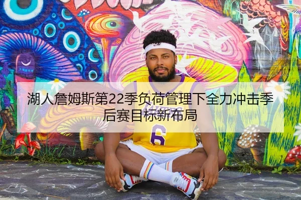 湖人詹姆斯第22季负荷管理下全力冲击季后赛目标新布局