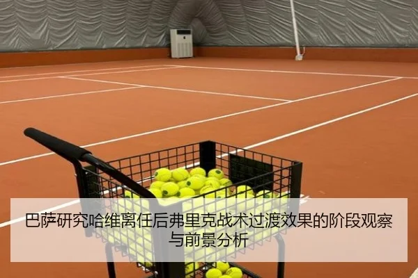 巴萨研究哈维离任后弗里克战术过渡效果的阶段观察与前景分析