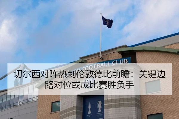 切尔西对阵热刺伦敦德比前瞻：关键边路对位或成比赛胜负手