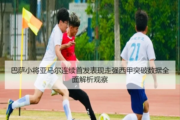 巴萨小将亚马尔连续首发表现走强西甲突破数据全面解析观察
