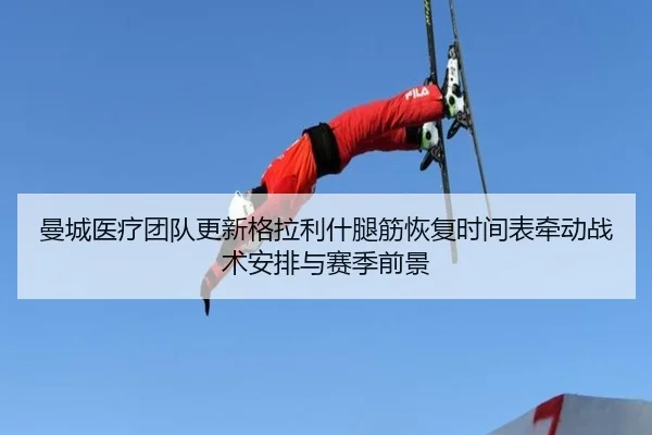 曼城医疗团队更新格拉利什腿筋恢复时间表牵动战术安排与赛季前景