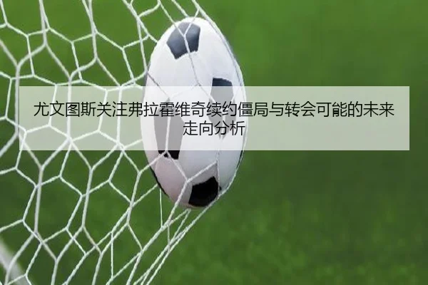 尤文图斯关注弗拉霍维奇续约僵局与转会可能的未来走向分析