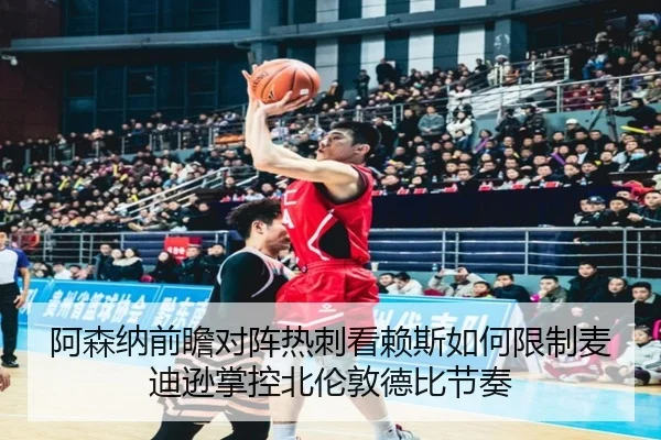 阿森纳前瞻对阵热刺看赖斯如何限制麦迪逊掌控北伦敦德比节奏