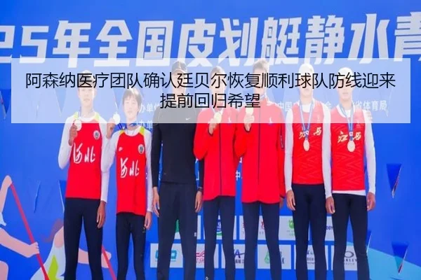 阿森纳医疗团队确认廷贝尔恢复顺利球队防线迎来提前回归希望