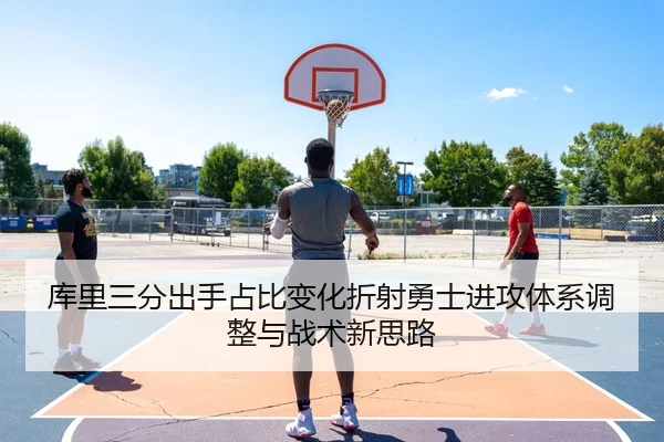 库里三分出手占比变化折射勇士进攻体系调整与战术新思路